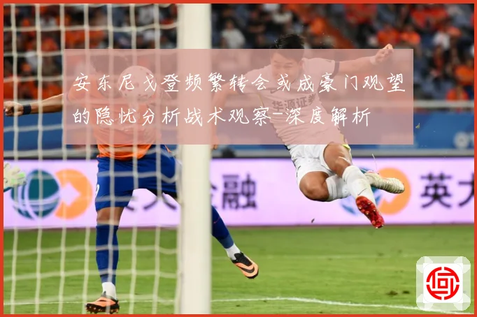 安东尼戈登频繁转会或成豪门观望的隐忧分析战术观察-深度解析