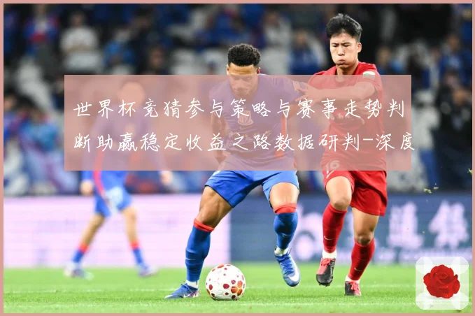 世界杯竞猜参与策略与赛事走势判断助赢稳定收益之路数据研判-深度解析