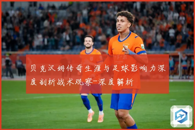贝克汉姆传奇生涯与足球影响力深度剖析战术观察-深度解析