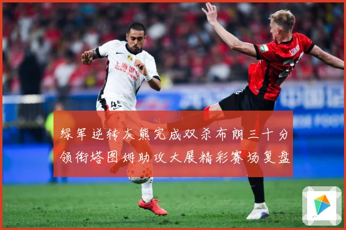 绿军逆转灰熊完成双杀布朗三十分领衔塔图姆助攻大展精彩赛场复盘-深度解析