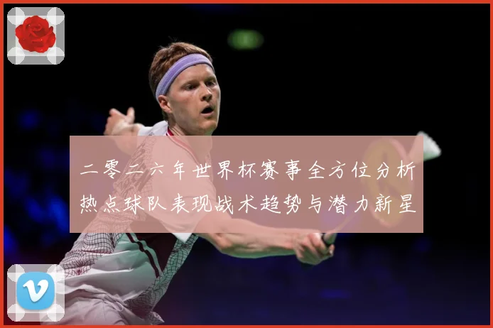 二零二六年世界杯赛事全方位分析热点球队表现战术趋势与潜力新星数据研判-深度解析