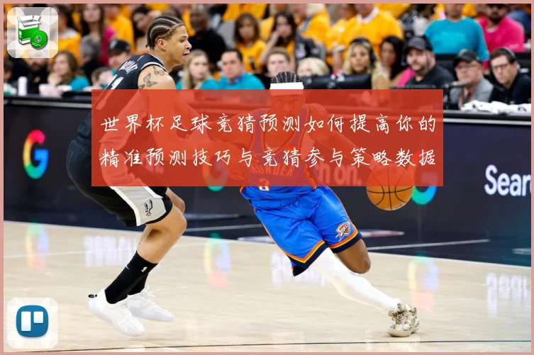 世界杯足球竞猜预测如何提高你的精准预测技巧与竞猜参与策略数据研判-深度解析