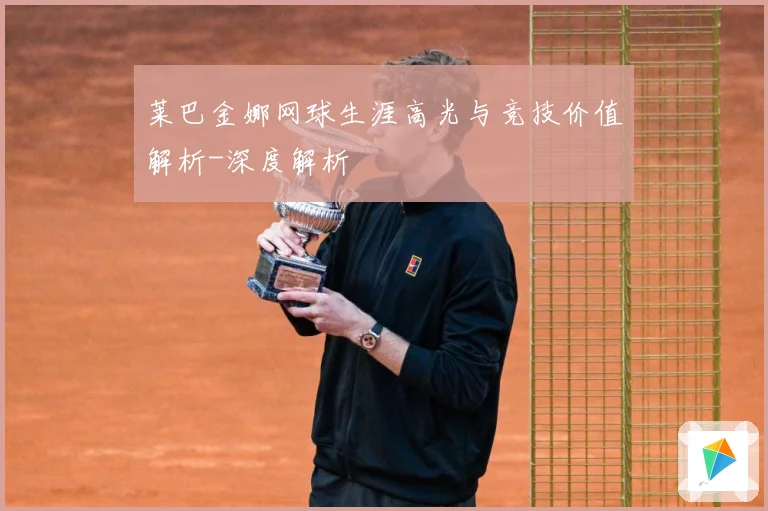 莱巴金娜网球生涯高光与竞技价值解析-深度解析
