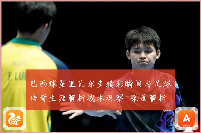 巴西球星里瓦尔多精彩瞬间与足球传奇生涯解析战术观察-深度解析