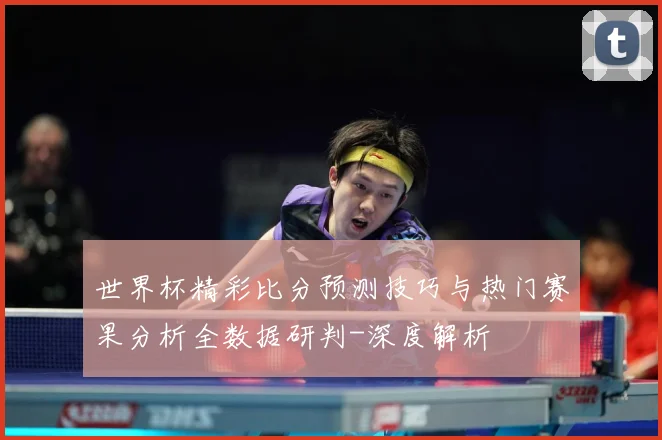 世界杯精彩比分预测技巧与热门赛果分析全数据研判-深度解析