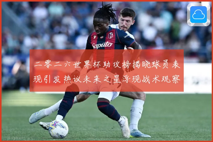 二零二六世界杯助攻榜揭晓球员表现引发热议未来之星浮现战术观察-深度解析