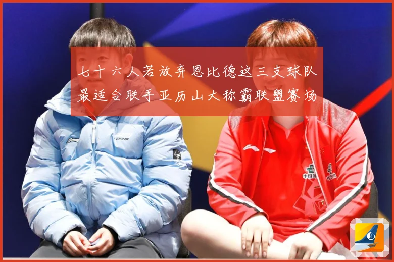 七十六人若放弃恩比德这三支球队最适合联手亚历山大称霸联盟赛场复盘-深度解析