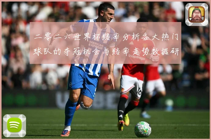 二零二六世界杯赔率分析各大热门球队的夺冠机会与赔率走势数据研判-深度解析