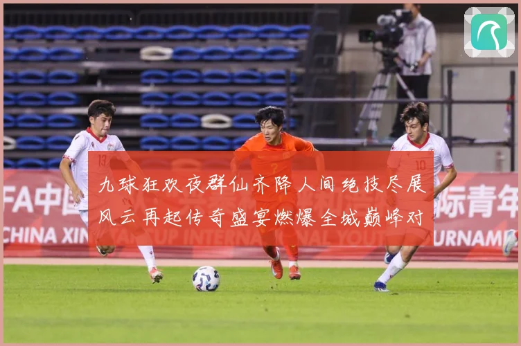 九球狂欢夜群仙齐降人间绝技尽展风云再起传奇盛宴燃爆全城巅峰对成长观察-深度解析