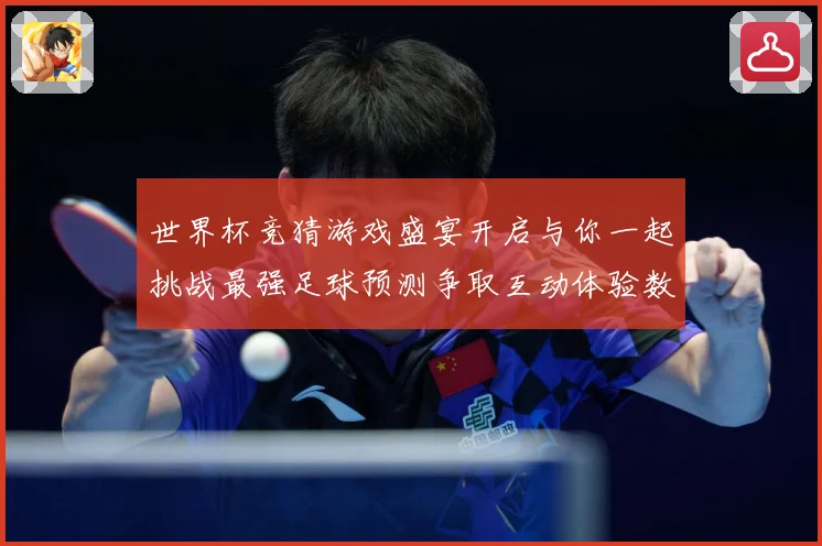 世界杯竞猜游戏盛宴开启与你一起挑战最强足球预测争取互动体验数据研判-深度解析