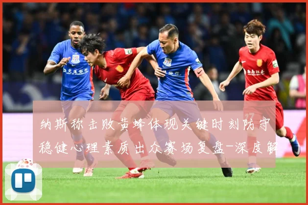 纳斯称击败黄蜂体现关键时刻防守稳健心理素质出众赛场复盘-深度解析