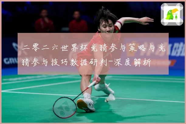 二零二六世界杯竞猜参与策略与竞猜参与技巧数据研判-深度解析
