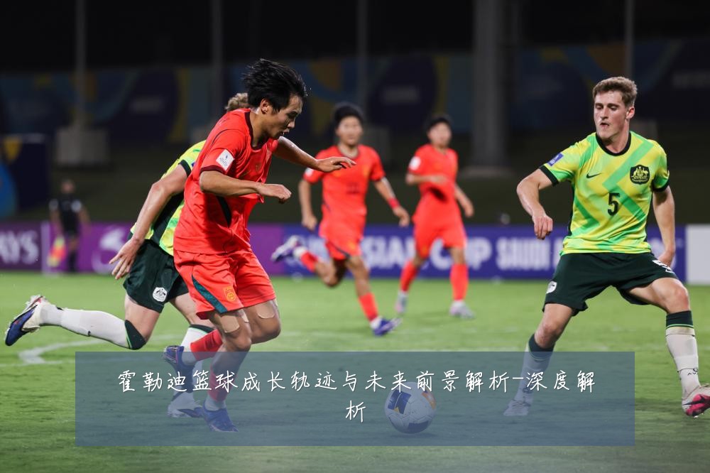 霍勒迪篮球成长轨迹与未来前景解析-深度解析