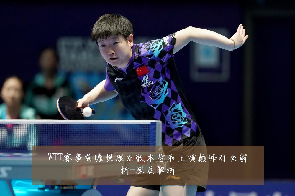 WTT赛事前瞻樊振东张本智和上演巅峰对决解析-深度解析
