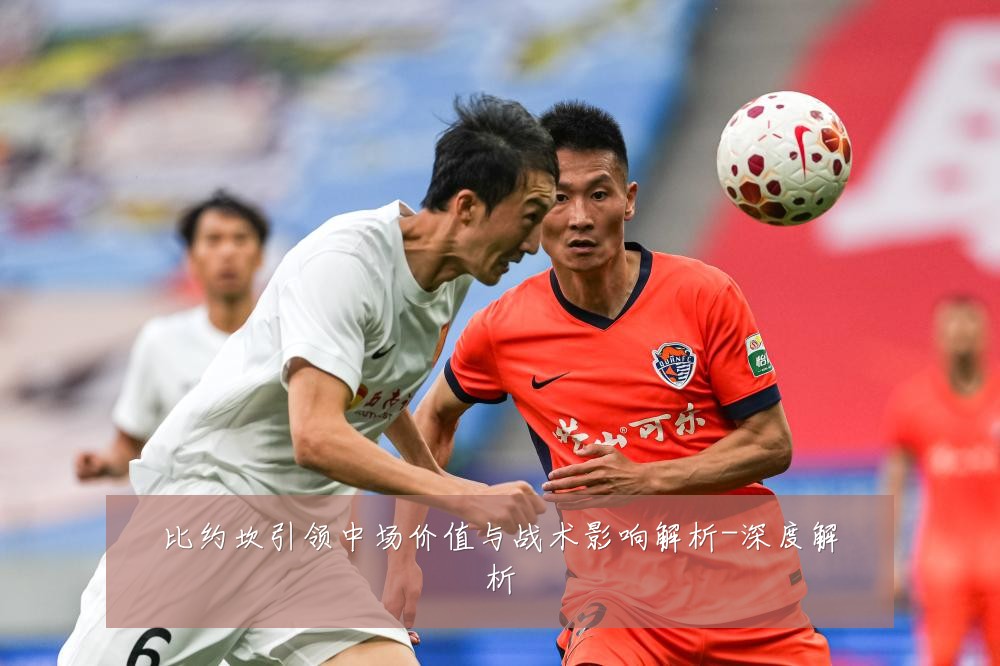 比约坎引领中场价值与战术影响解析-深度解析