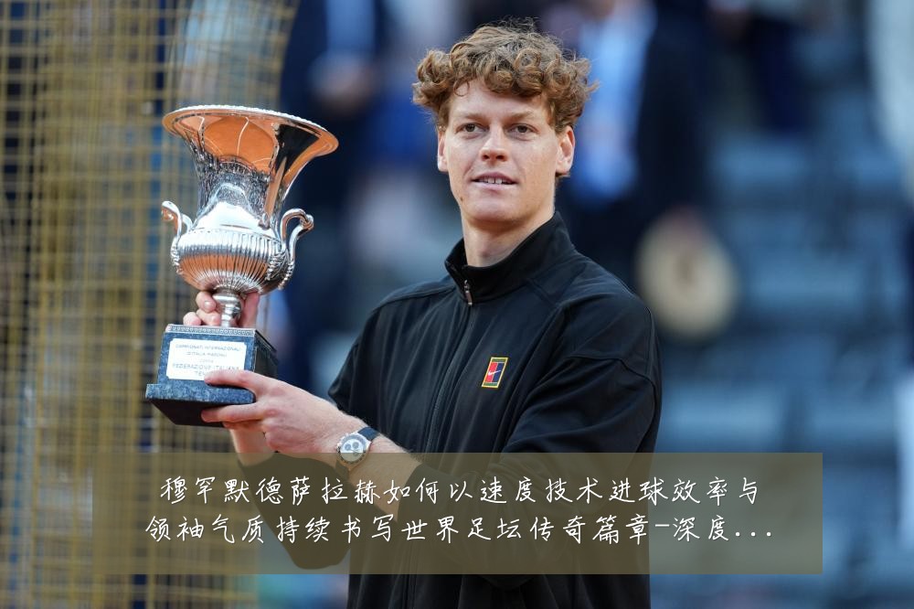 穆罕默德萨拉赫如何以速度技术进球效率与领袖气质持续书写世界足坛传奇篇章-深度解析