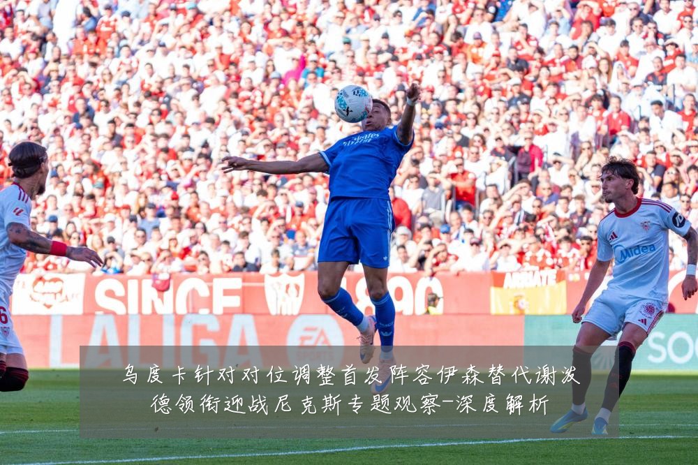 乌度卡针对对位调整首发阵容伊森替代谢泼德领衔迎战尼克斯专题观察-深度解析