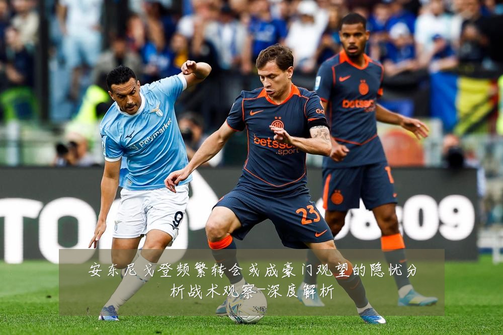 安东尼戈登频繁转会或成豪门观望的隐忧分析战术观察-深度解析