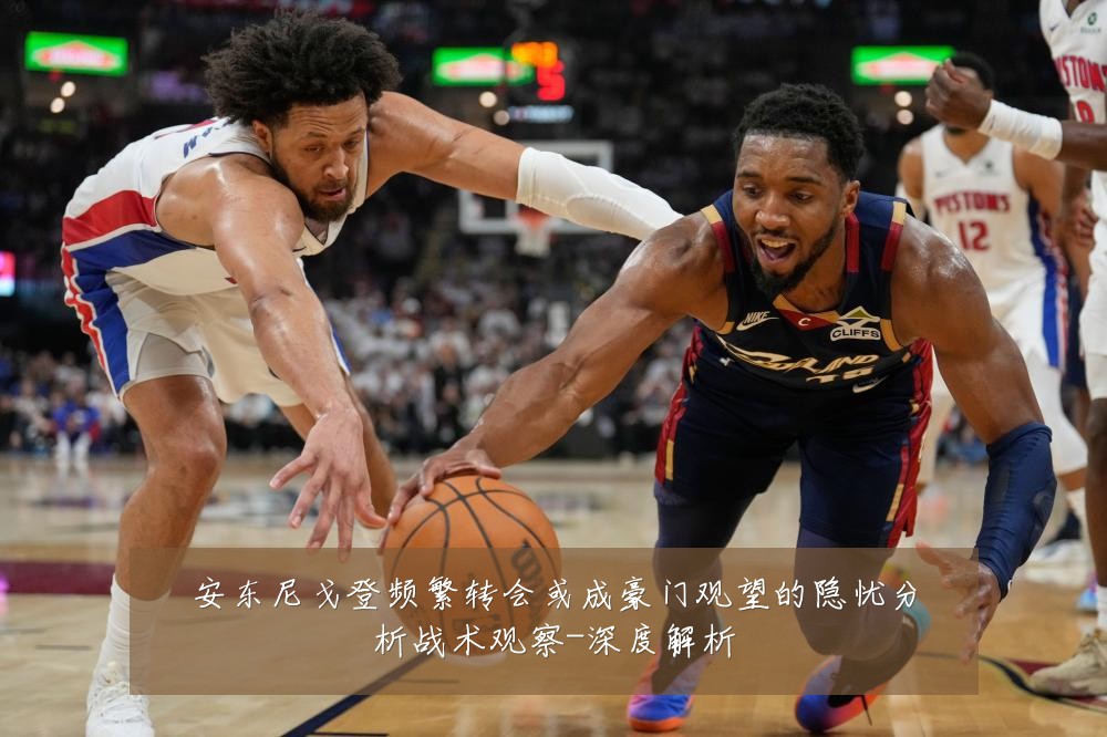 安东尼戈登频繁转会或成豪门观望的隐忧分析战术观察-深度解析