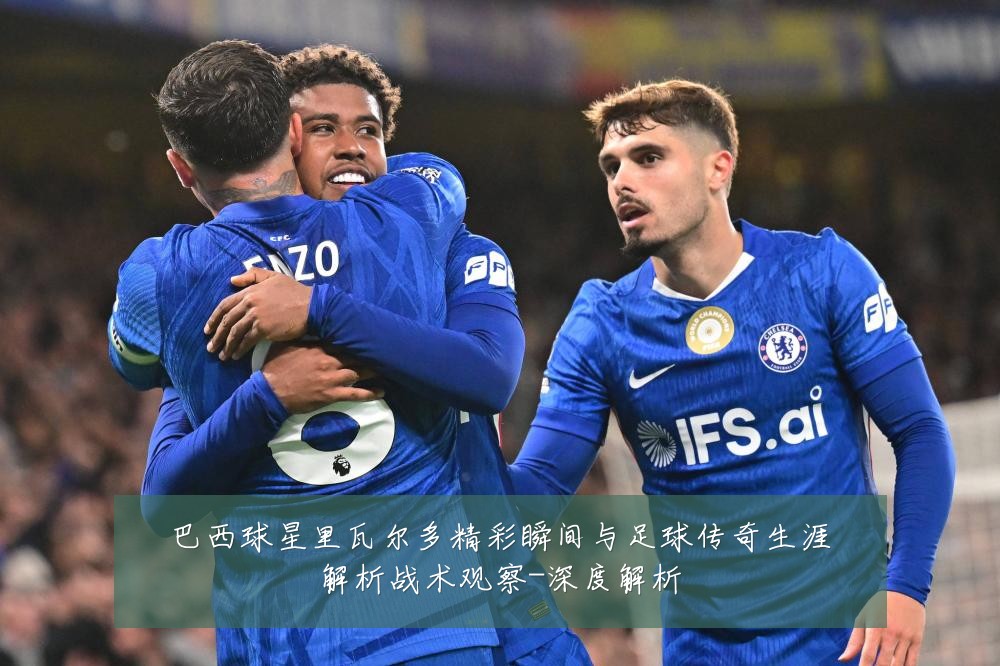 巴西球星里瓦尔多精彩瞬间与足球传奇生涯解析战术观察-深度解析