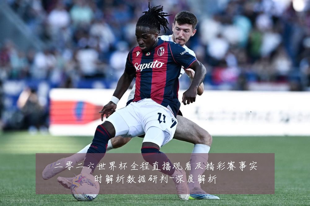 二零二六世界杯全程直播观看及精彩赛事实时解析数据研判-深度解析