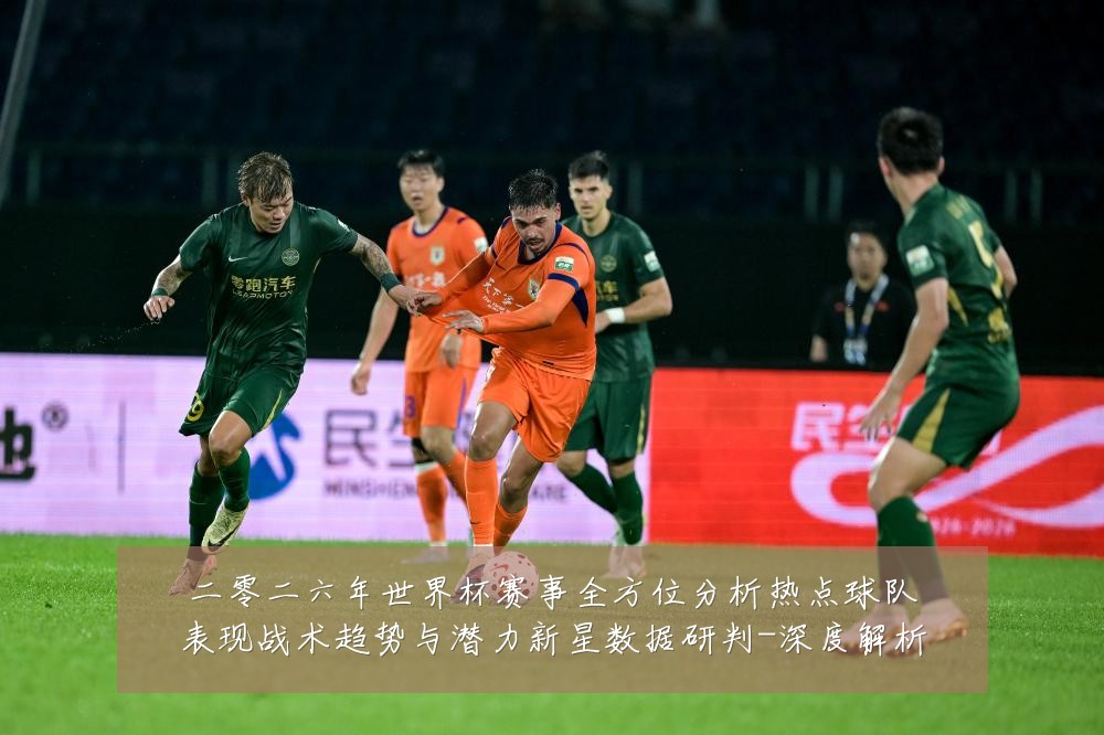 二零二六年世界杯赛事全方位分析热点球队表现战术趋势与潜力新星数据研判-深度解析