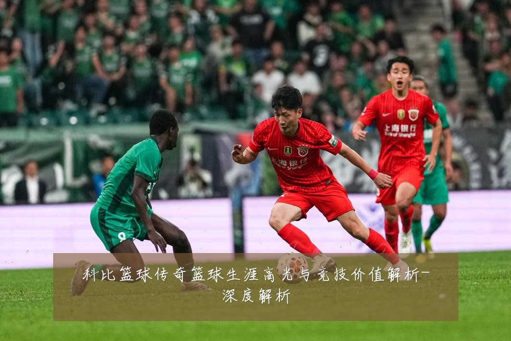 科比篮球传奇篮球生涯高光与竞技价值解析-深度解析